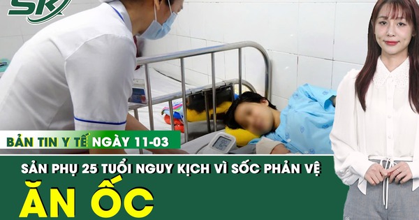 Bản tin Y tế 11/3: Mổ lấy thai khẩn cấp cho thai phụ 25 tuổi nguy kịch sau khi ăn ốc